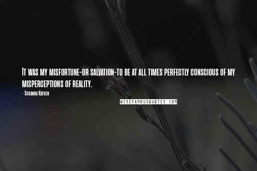 Susanna Kaysen Quotes: It was my misfortune-or salvation-to be at all times perfectly conscious of my misperceptions of reality.