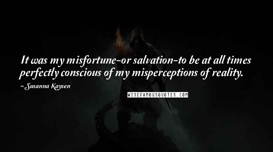 Susanna Kaysen Quotes: It was my misfortune-or salvation-to be at all times perfectly conscious of my misperceptions of reality.