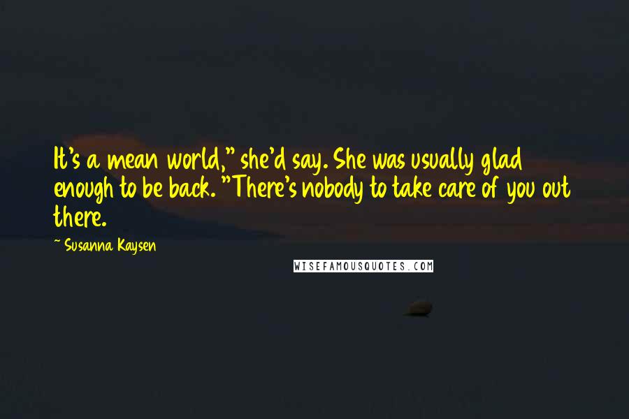 Susanna Kaysen Quotes: It's a mean world," she'd say. She was usually glad enough to be back. "There's nobody to take care of you out there.