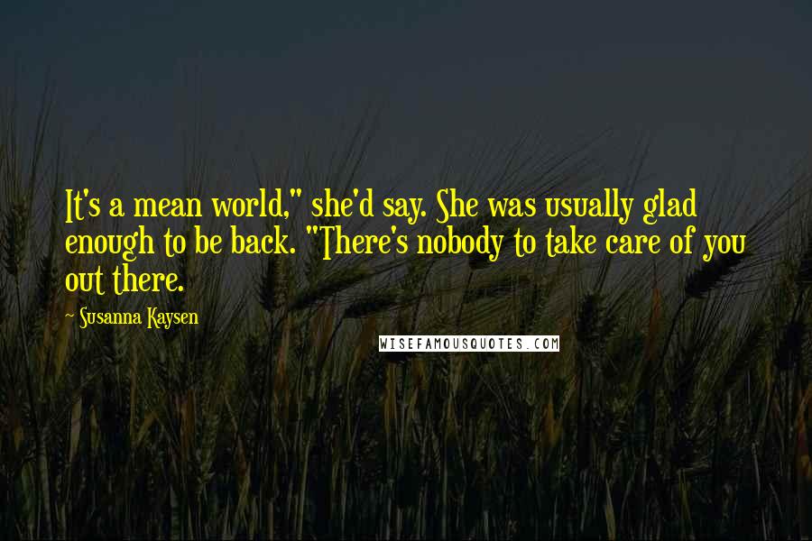 Susanna Kaysen Quotes: It's a mean world," she'd say. She was usually glad enough to be back. "There's nobody to take care of you out there.