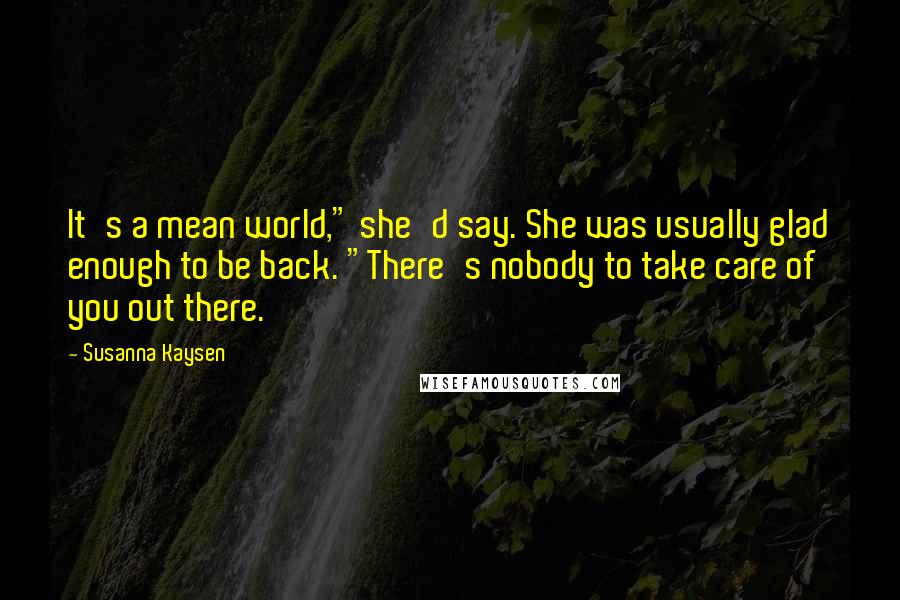 Susanna Kaysen Quotes: It's a mean world," she'd say. She was usually glad enough to be back. "There's nobody to take care of you out there.