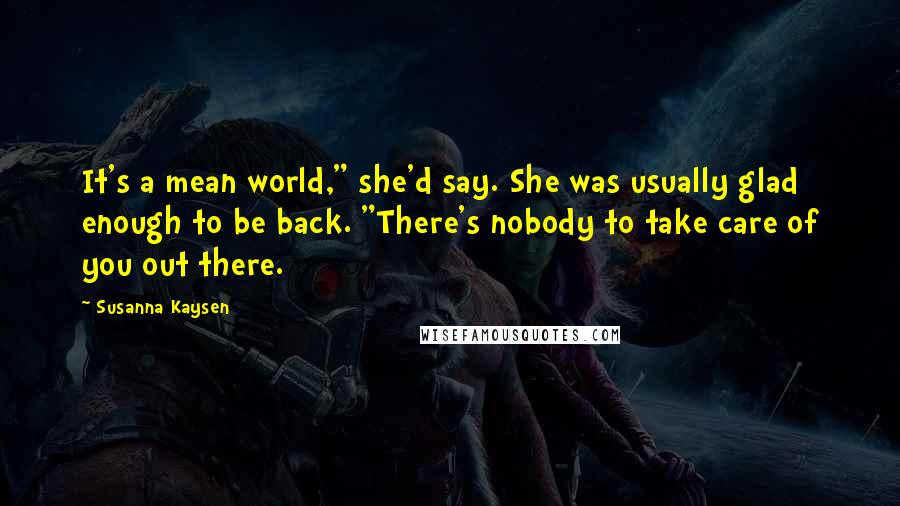 Susanna Kaysen Quotes: It's a mean world," she'd say. She was usually glad enough to be back. "There's nobody to take care of you out there.