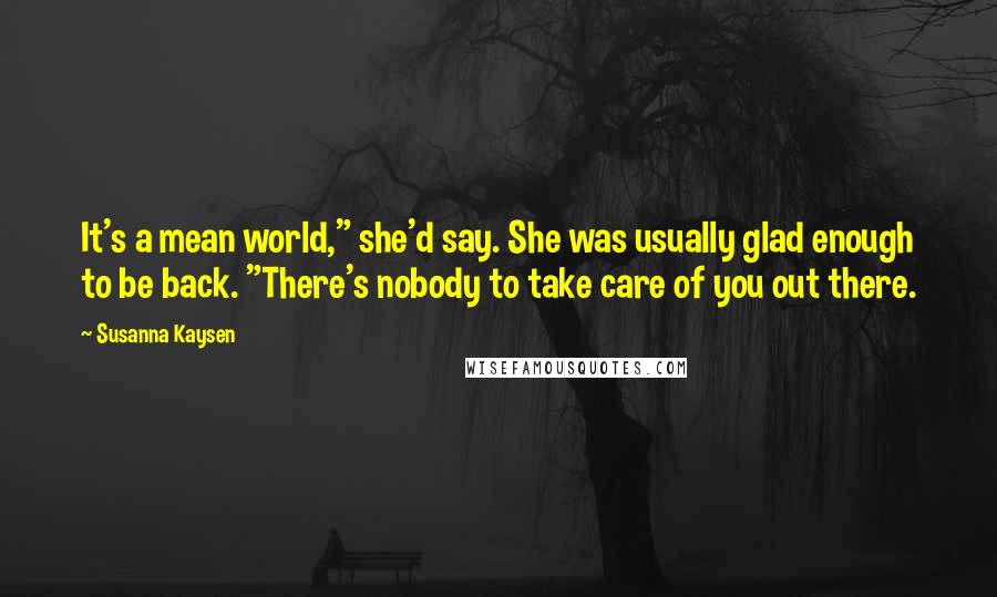 Susanna Kaysen Quotes: It's a mean world," she'd say. She was usually glad enough to be back. "There's nobody to take care of you out there.