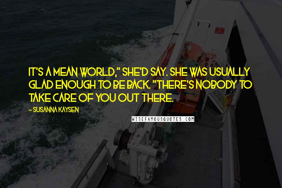 Susanna Kaysen Quotes: It's a mean world," she'd say. She was usually glad enough to be back. "There's nobody to take care of you out there.