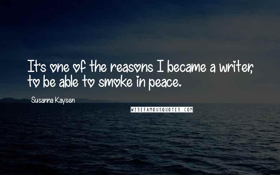 Susanna Kaysen Quotes: It's one of the reasons I became a writer, to be able to smoke in peace.