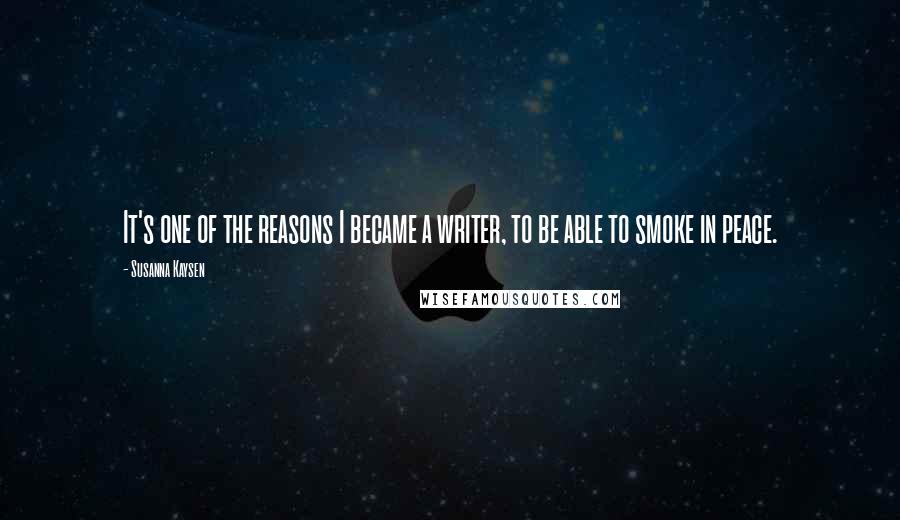 Susanna Kaysen Quotes: It's one of the reasons I became a writer, to be able to smoke in peace.