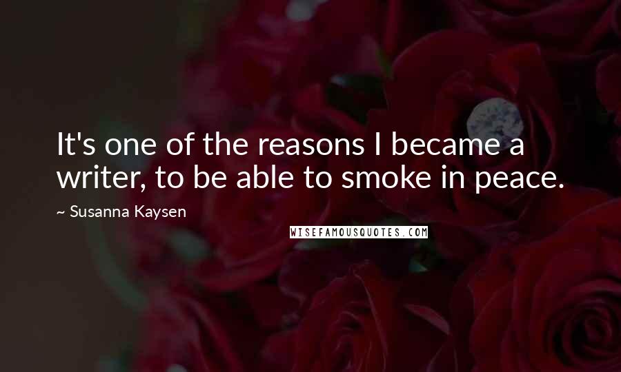 Susanna Kaysen Quotes: It's one of the reasons I became a writer, to be able to smoke in peace.