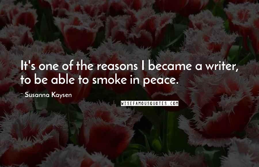 Susanna Kaysen Quotes: It's one of the reasons I became a writer, to be able to smoke in peace.