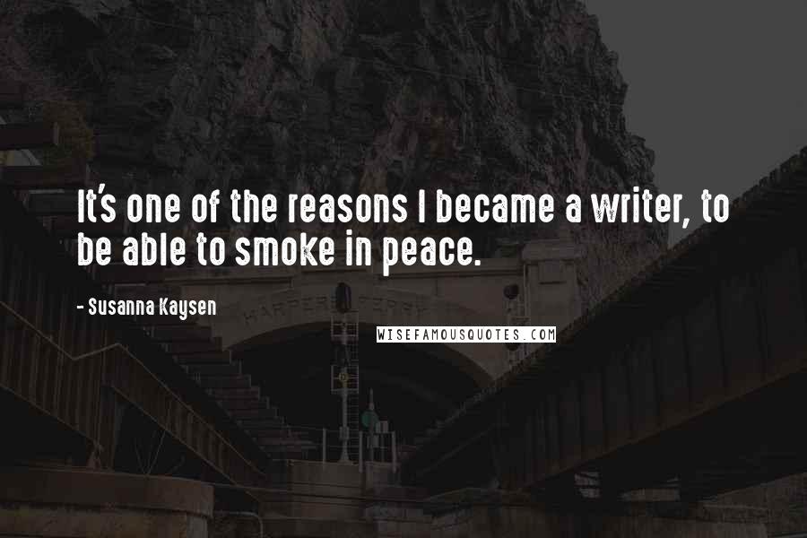 Susanna Kaysen Quotes: It's one of the reasons I became a writer, to be able to smoke in peace.