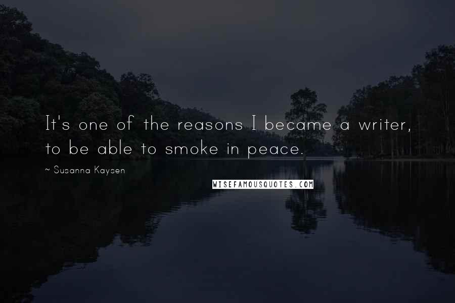 Susanna Kaysen Quotes: It's one of the reasons I became a writer, to be able to smoke in peace.