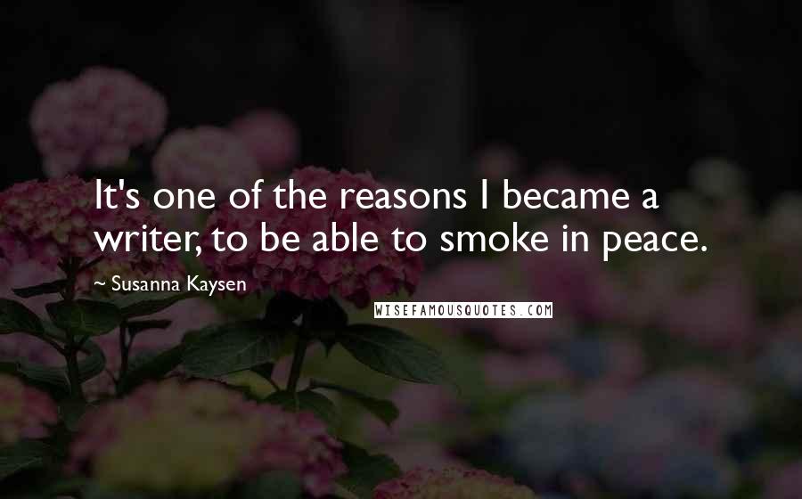 Susanna Kaysen Quotes: It's one of the reasons I became a writer, to be able to smoke in peace.