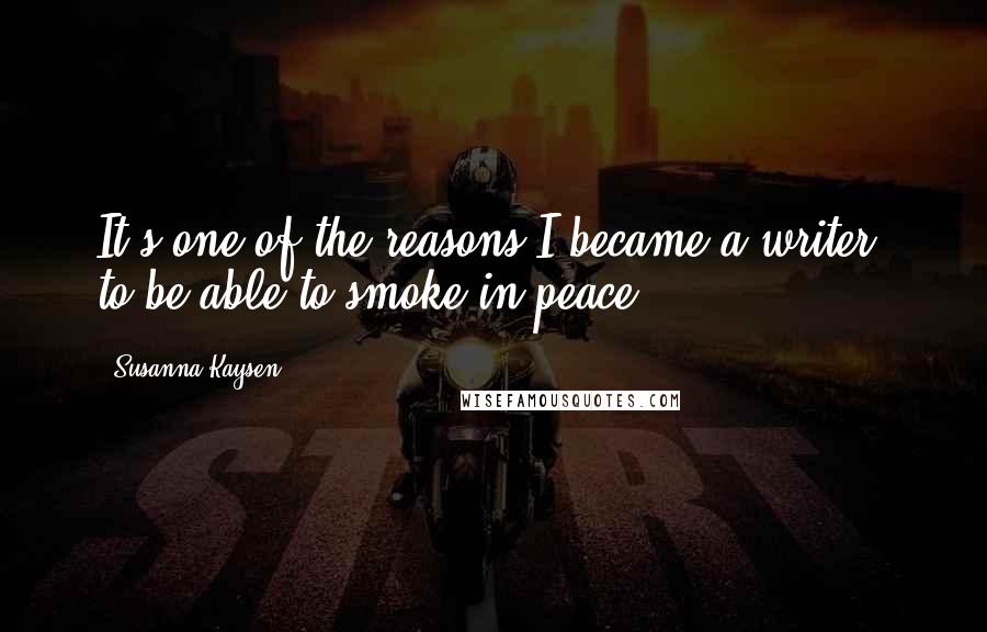 Susanna Kaysen Quotes: It's one of the reasons I became a writer, to be able to smoke in peace.