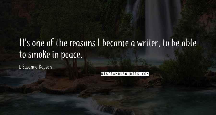 Susanna Kaysen Quotes: It's one of the reasons I became a writer, to be able to smoke in peace.