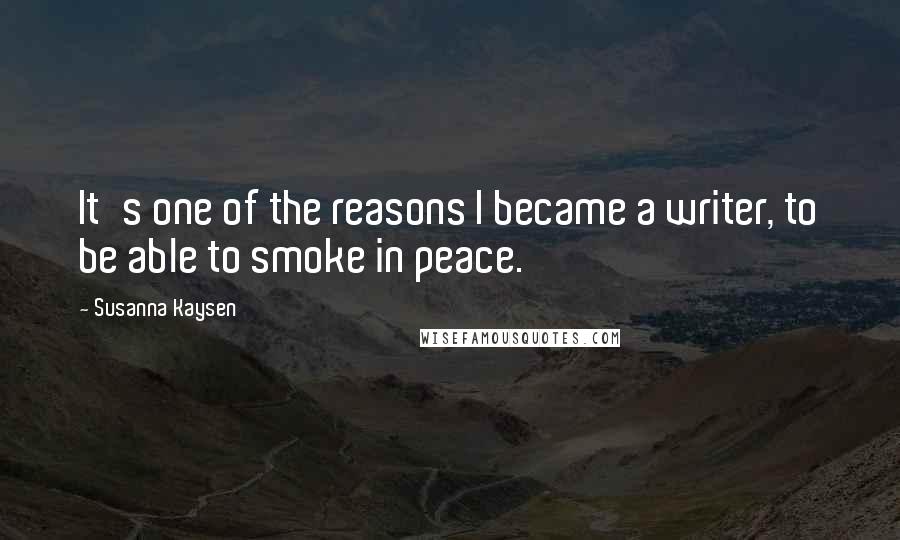 Susanna Kaysen Quotes: It's one of the reasons I became a writer, to be able to smoke in peace.