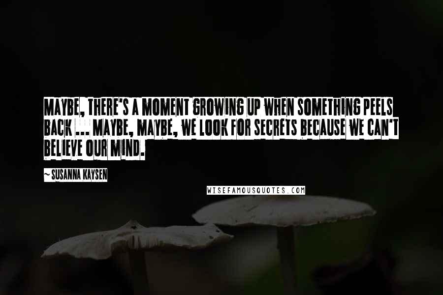 Susanna Kaysen Quotes: Maybe, there's a moment growing up when something peels back ... Maybe, maybe, we look for secrets because we can't believe our mind.