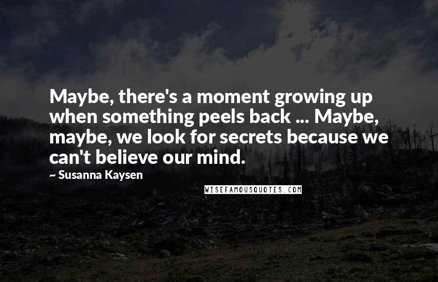 Susanna Kaysen Quotes: Maybe, there's a moment growing up when something peels back ... Maybe, maybe, we look for secrets because we can't believe our mind.