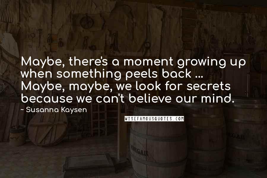 Susanna Kaysen Quotes: Maybe, there's a moment growing up when something peels back ... Maybe, maybe, we look for secrets because we can't believe our mind.