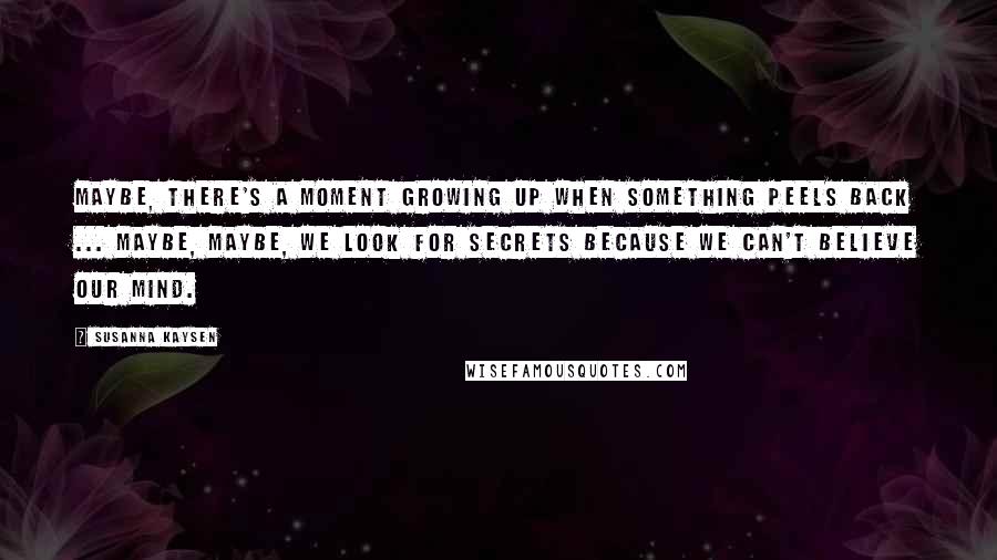 Susanna Kaysen Quotes: Maybe, there's a moment growing up when something peels back ... Maybe, maybe, we look for secrets because we can't believe our mind.