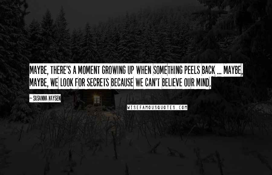 Susanna Kaysen Quotes: Maybe, there's a moment growing up when something peels back ... Maybe, maybe, we look for secrets because we can't believe our mind.