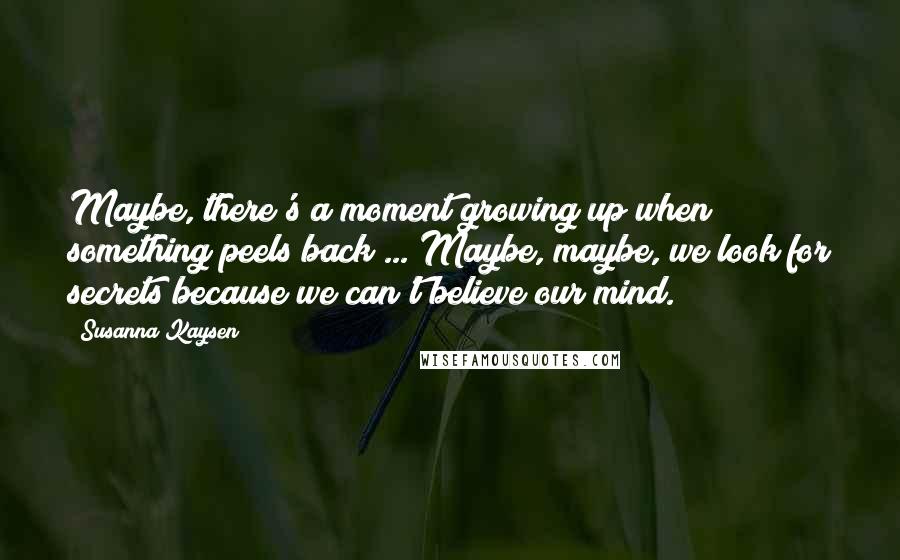 Susanna Kaysen Quotes: Maybe, there's a moment growing up when something peels back ... Maybe, maybe, we look for secrets because we can't believe our mind.