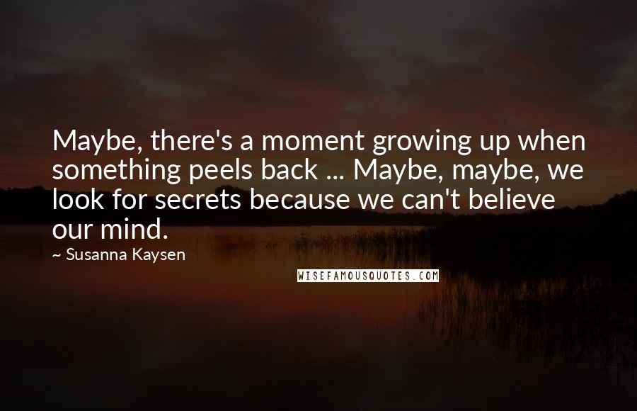 Susanna Kaysen Quotes: Maybe, there's a moment growing up when something peels back ... Maybe, maybe, we look for secrets because we can't believe our mind.