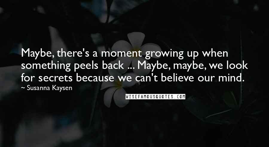 Susanna Kaysen Quotes: Maybe, there's a moment growing up when something peels back ... Maybe, maybe, we look for secrets because we can't believe our mind.