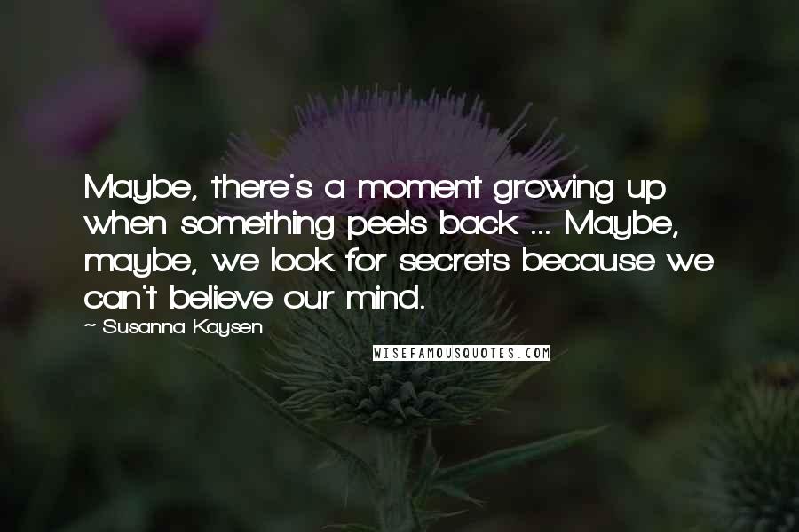 Susanna Kaysen Quotes: Maybe, there's a moment growing up when something peels back ... Maybe, maybe, we look for secrets because we can't believe our mind.