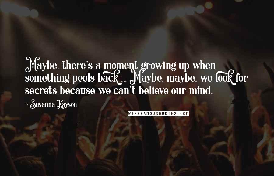 Susanna Kaysen Quotes: Maybe, there's a moment growing up when something peels back ... Maybe, maybe, we look for secrets because we can't believe our mind.