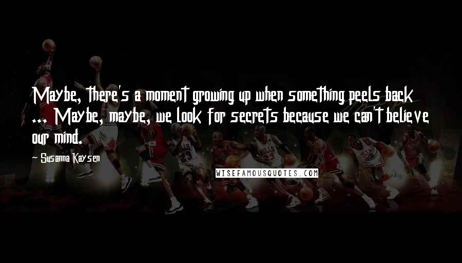 Susanna Kaysen Quotes: Maybe, there's a moment growing up when something peels back ... Maybe, maybe, we look for secrets because we can't believe our mind.