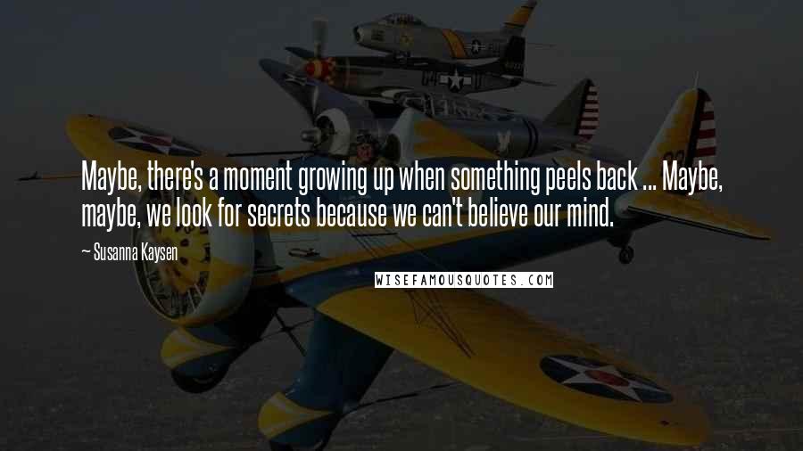 Susanna Kaysen Quotes: Maybe, there's a moment growing up when something peels back ... Maybe, maybe, we look for secrets because we can't believe our mind.