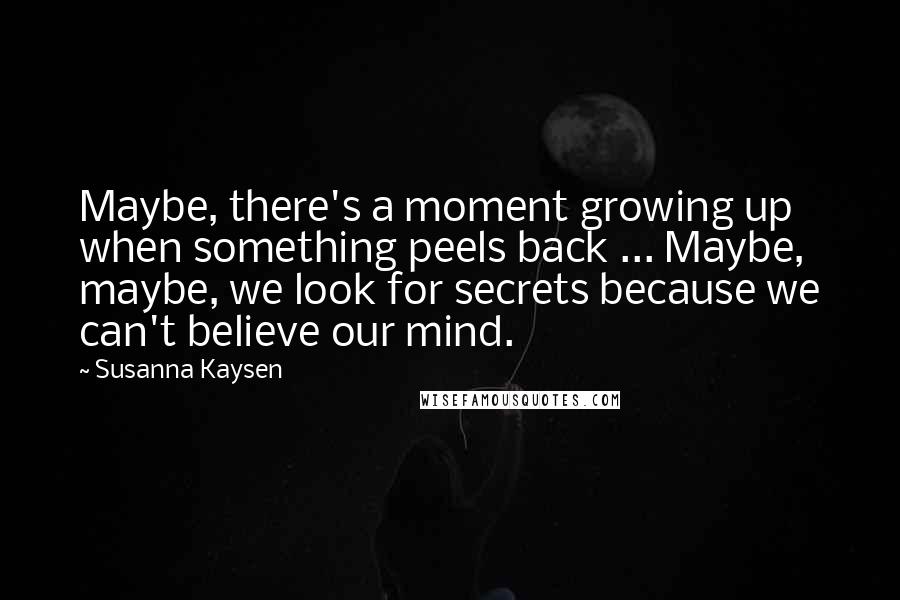 Susanna Kaysen Quotes: Maybe, there's a moment growing up when something peels back ... Maybe, maybe, we look for secrets because we can't believe our mind.