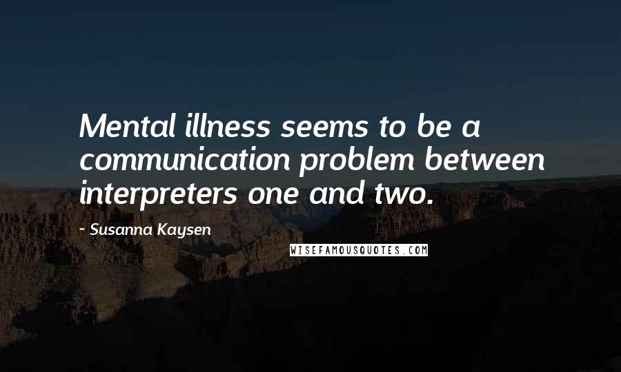 Susanna Kaysen Quotes: Mental illness seems to be a communication problem between interpreters one and two.