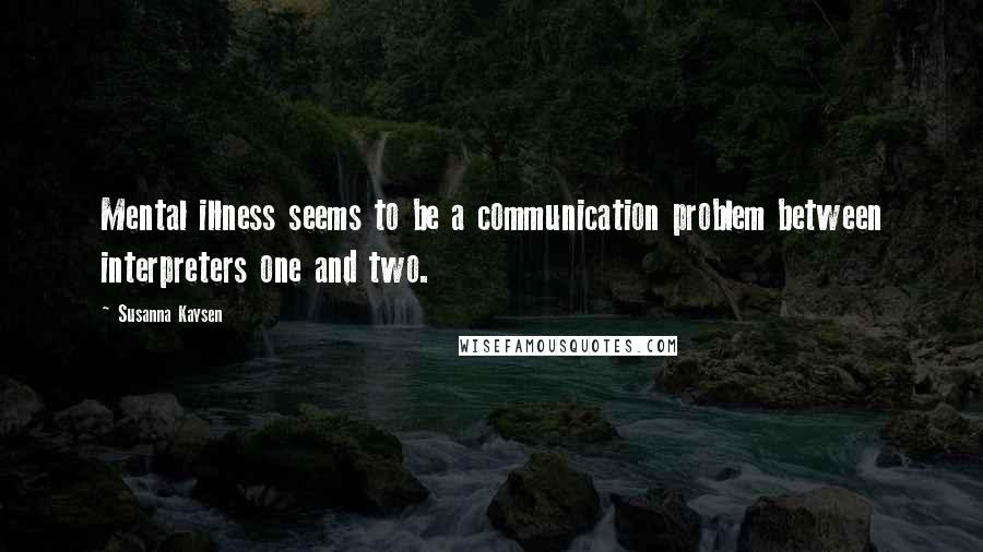 Susanna Kaysen Quotes: Mental illness seems to be a communication problem between interpreters one and two.