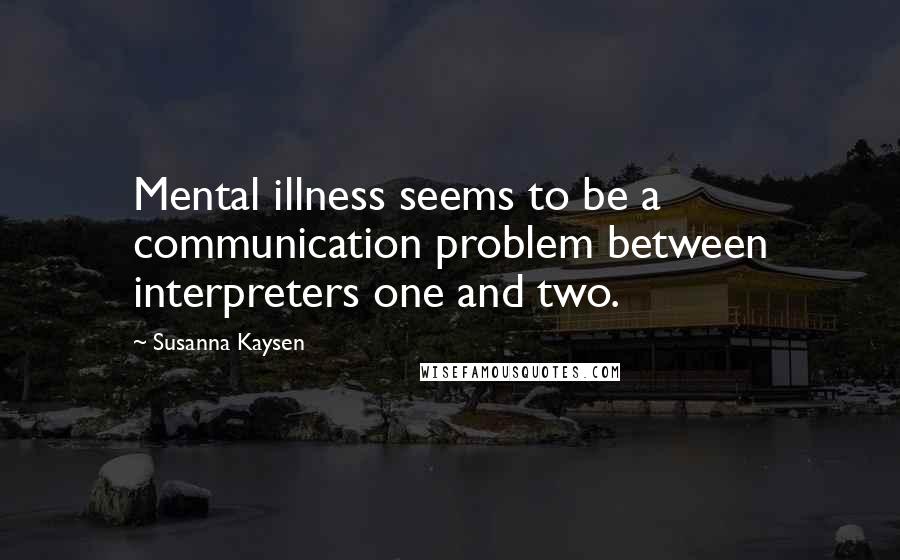 Susanna Kaysen Quotes: Mental illness seems to be a communication problem between interpreters one and two.