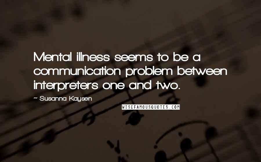 Susanna Kaysen Quotes: Mental illness seems to be a communication problem between interpreters one and two.