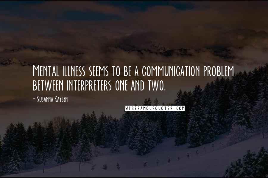 Susanna Kaysen Quotes: Mental illness seems to be a communication problem between interpreters one and two.