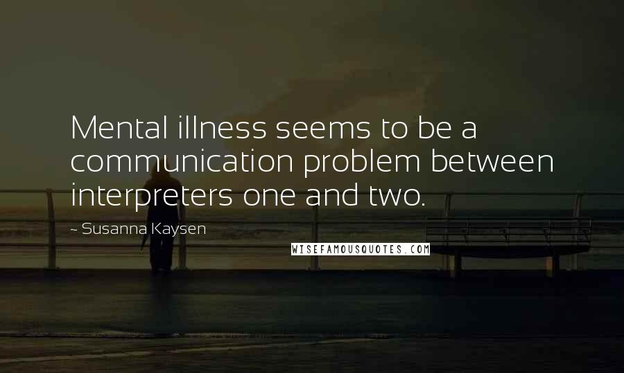 Susanna Kaysen Quotes: Mental illness seems to be a communication problem between interpreters one and two.