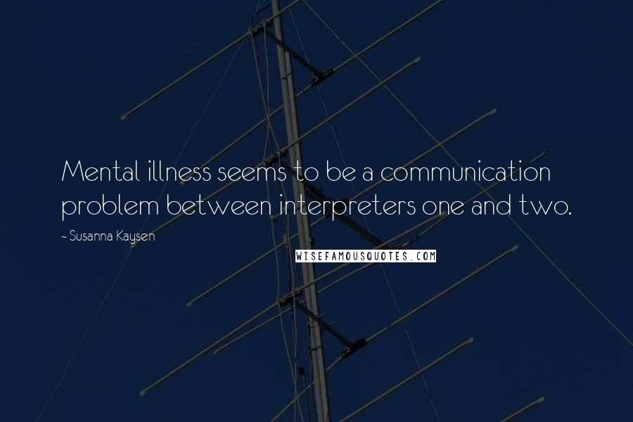 Susanna Kaysen Quotes: Mental illness seems to be a communication problem between interpreters one and two.