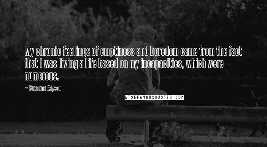 Susanna Kaysen Quotes: My chronic feelings of emptiness and boredom came from the fact that I was living a life based on my incapacities, which were numerous.