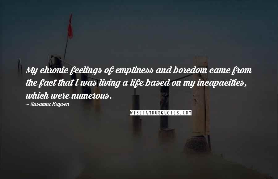 Susanna Kaysen Quotes: My chronic feelings of emptiness and boredom came from the fact that I was living a life based on my incapacities, which were numerous.