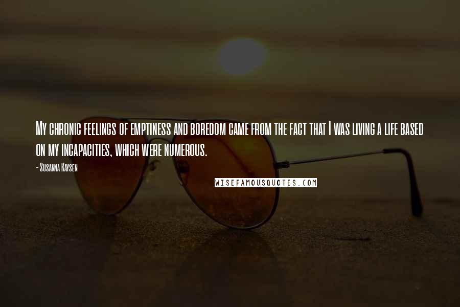 Susanna Kaysen Quotes: My chronic feelings of emptiness and boredom came from the fact that I was living a life based on my incapacities, which were numerous.