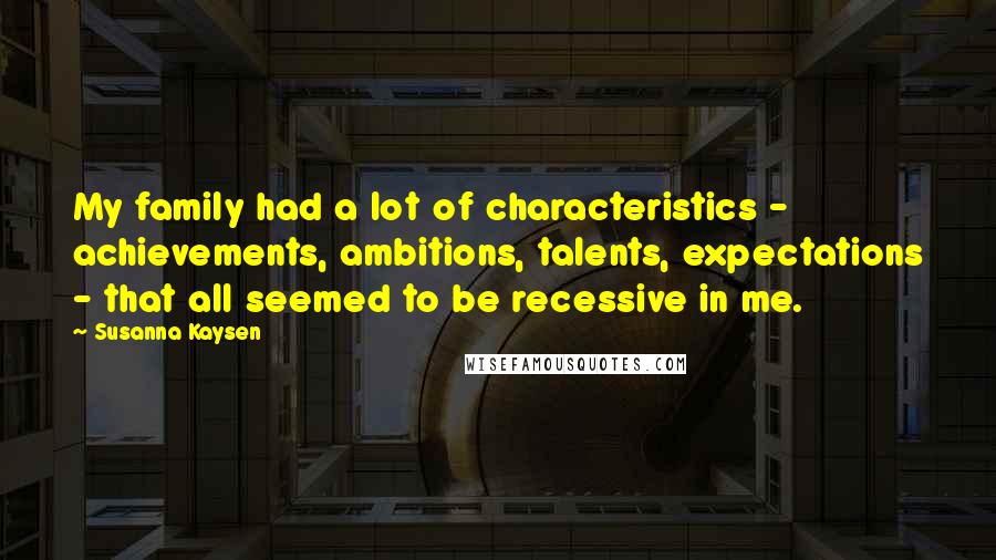 Susanna Kaysen Quotes: My family had a lot of characteristics - achievements, ambitions, talents, expectations - that all seemed to be recessive in me.