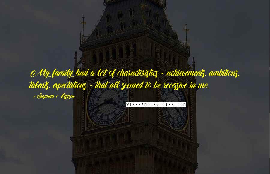 Susanna Kaysen Quotes: My family had a lot of characteristics - achievements, ambitions, talents, expectations - that all seemed to be recessive in me.