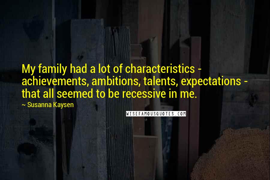 Susanna Kaysen Quotes: My family had a lot of characteristics - achievements, ambitions, talents, expectations - that all seemed to be recessive in me.