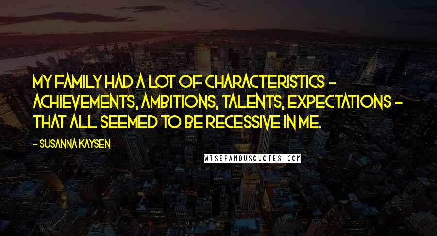 Susanna Kaysen Quotes: My family had a lot of characteristics - achievements, ambitions, talents, expectations - that all seemed to be recessive in me.
