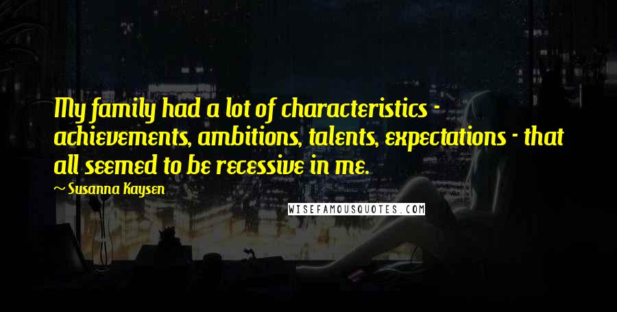 Susanna Kaysen Quotes: My family had a lot of characteristics - achievements, ambitions, talents, expectations - that all seemed to be recessive in me.