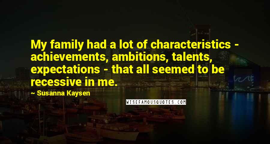 Susanna Kaysen Quotes: My family had a lot of characteristics - achievements, ambitions, talents, expectations - that all seemed to be recessive in me.