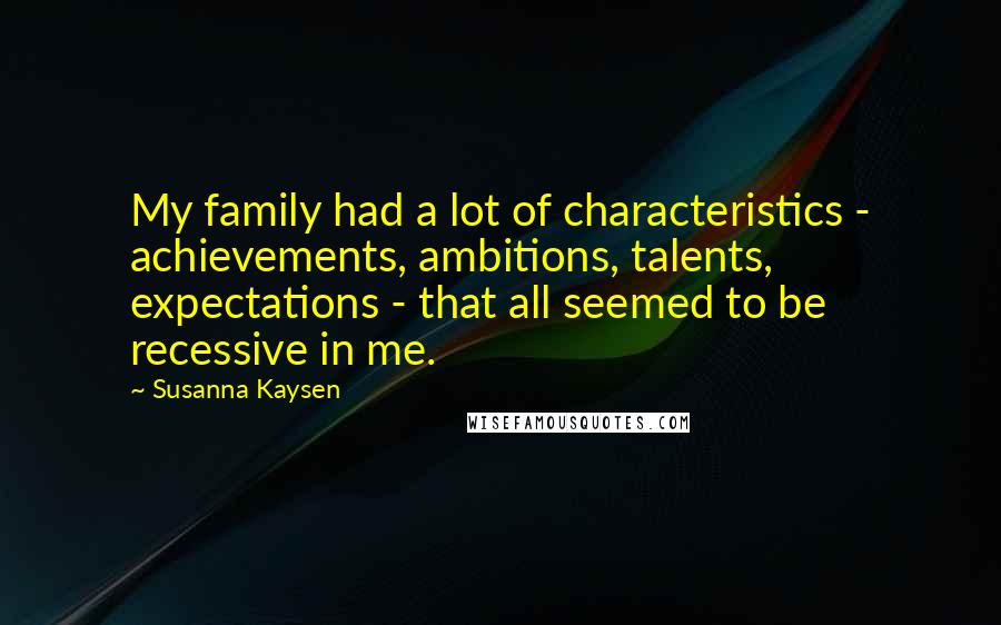 Susanna Kaysen Quotes: My family had a lot of characteristics - achievements, ambitions, talents, expectations - that all seemed to be recessive in me.