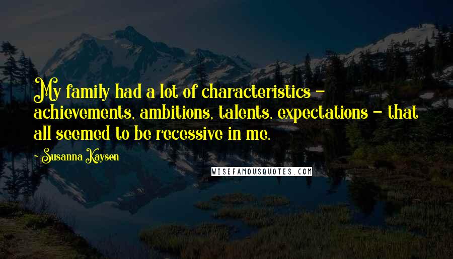 Susanna Kaysen Quotes: My family had a lot of characteristics - achievements, ambitions, talents, expectations - that all seemed to be recessive in me.