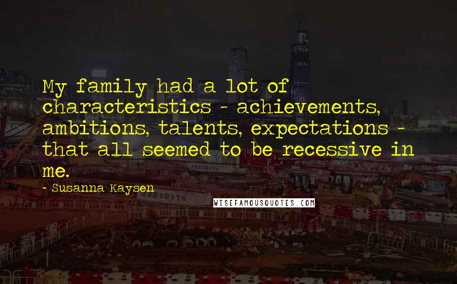 Susanna Kaysen Quotes: My family had a lot of characteristics - achievements, ambitions, talents, expectations - that all seemed to be recessive in me.